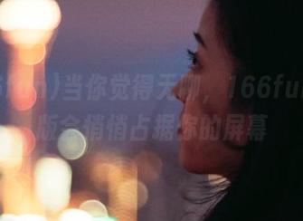 当你觉得无聊，166fun苹果版会悄悄占据你的屏幕