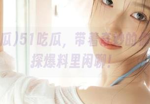 51吃瓜，带着奇妙的你我在线探爆料里闲聊！
