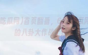 首页翻番，629吃瓜网cgw的八卦大作战上线咯