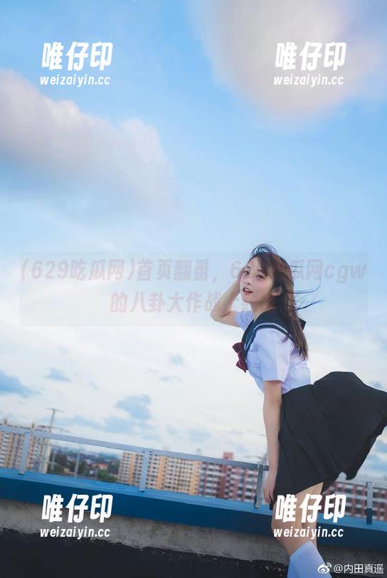 首页翻番，629吃瓜网cgw的八卦大作战上线咯