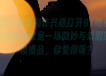 带着稍许兴趣打开91吃瓜苹果版，今日的瓜像是一场微妙与戏剧的交融，慢慢品，你觉得呢？