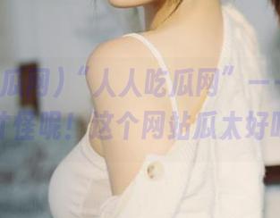 “人人吃瓜网”——不看可惜，才怪呢！这个网站瓜太好吃了吧