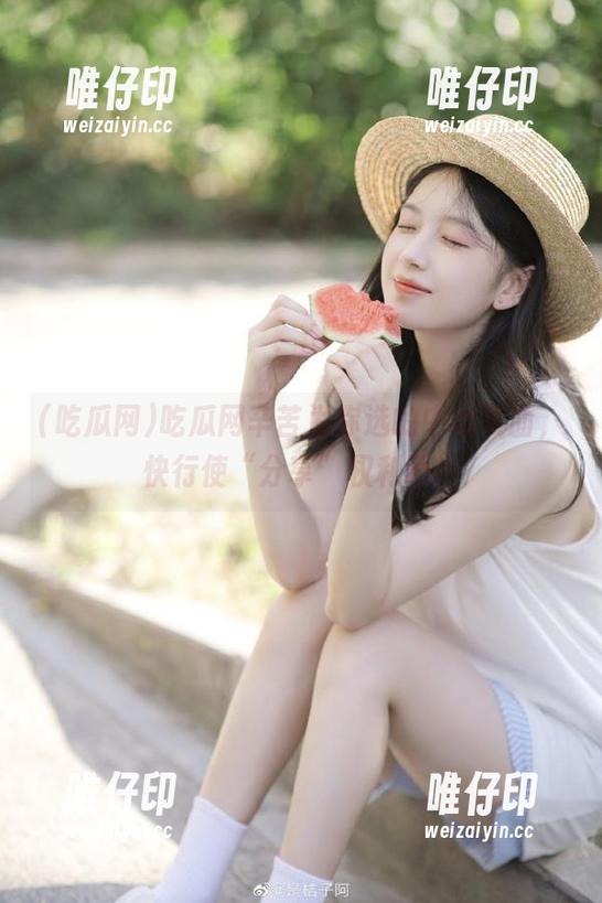 吃瓜网辛苦为你选的中心页面，快行使“分享”权利吧！