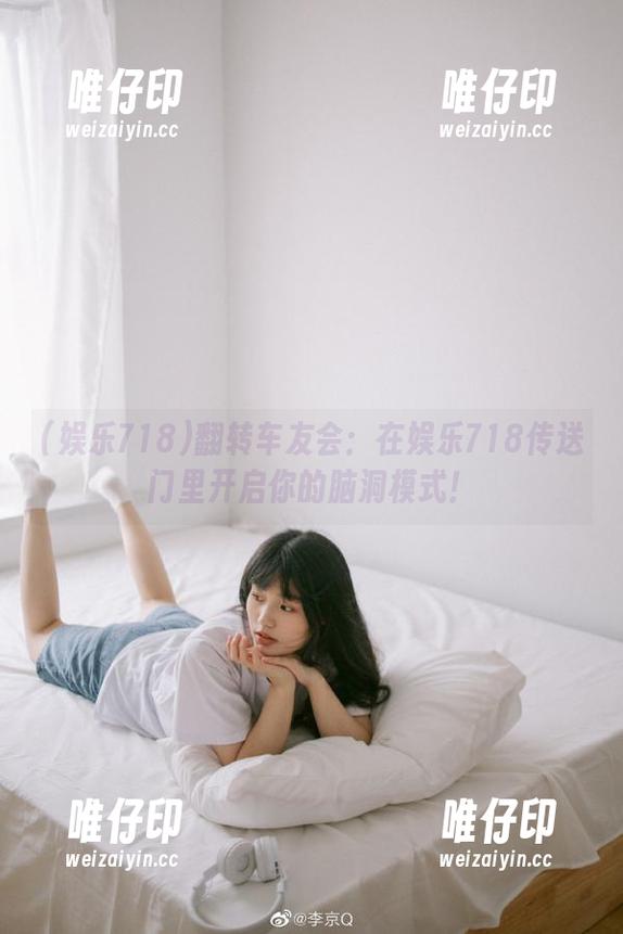 娱乐718 翻转车友会:在娱乐718传送门里开启你的脑洞模式!