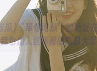 “带你吃瓜”的地址在哪里？让我也加入这热闹的吃瓜大军！