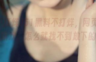 51黑料不打烊，网页几乎成了我的新欢，怎么就找不到放下的理由？