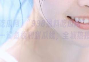 “998黑料吃瓜网”畅通无阻——鲨鱼线和甜瓜线，全城热搜中…