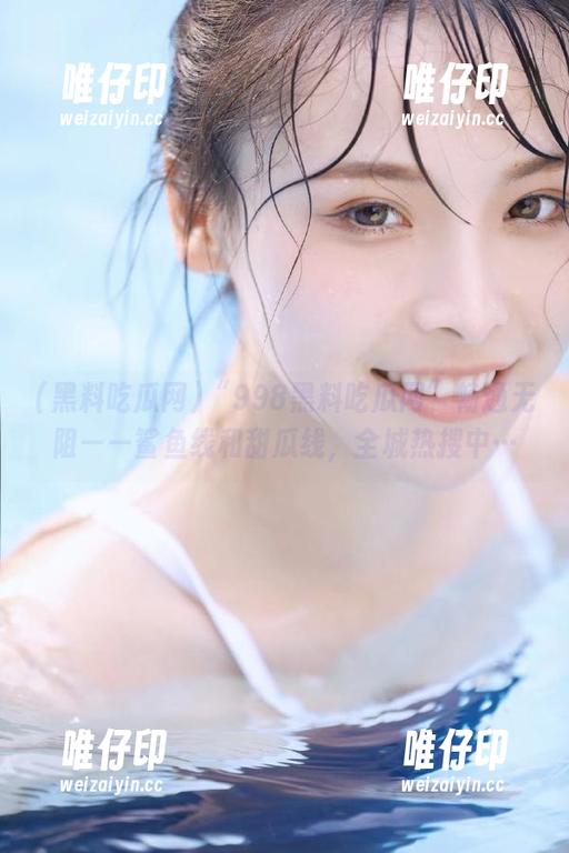 黑料吃瓜网 “998黑料吃瓜网”畅通无阻——鲨鱼线和甜瓜线,全城热搜中…