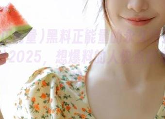 黑料正能量的永久传送门最新地址2025，想爆料的人快点进来凑热闹！