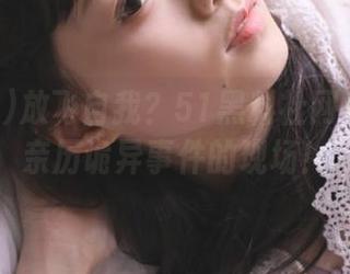 放飞自我？51黑料社网址带你到亲历诡异事件的现场！