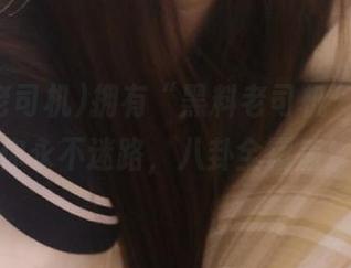 拥有“黑料老司机”,保证你永不迷路,八卦全覆盖!